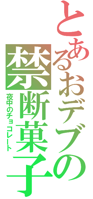 とあるおデブの禁断菓子（夜中のチョコレート）