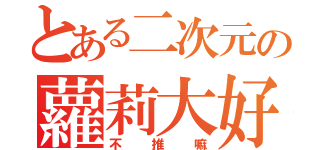 とある二次元の蘿莉大好（不推嘛）