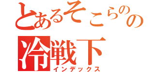 とあるそこらのの冷戦下（インデックス）