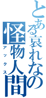 とある哀れなの怪物人間（アックス）