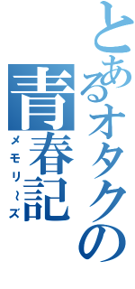 とあるオタクの青春記（メモリ～ズ）