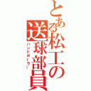 とある松工の送球部員（ハンドボーラ―）