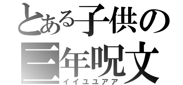 とある子供の三年呪文（イイユユアア）