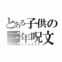 とある子供の三年呪文（イイユユアア）