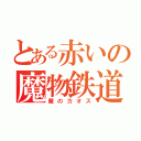 とある赤いの魔物鉄道（魔のカオス）