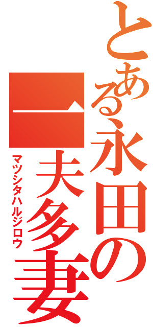 とある永田の一夫多妻（マツシタハルジロウ）