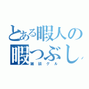 とある暇人の暇つぶし（雑談グル）