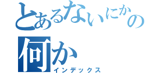 とあるないにかの何か（インデックス）