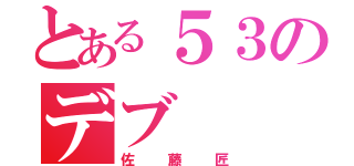 とある５３のデブ（佐藤匠）