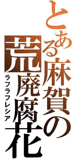 とある麻賀の荒廃腐花（ラフラフレシア）