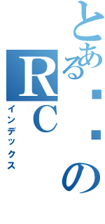 とある瑄ㄦのＲＣⅡ（インデックス）