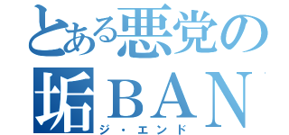 とある悪党の垢ＢＡＮ物語（ジ・エンド）