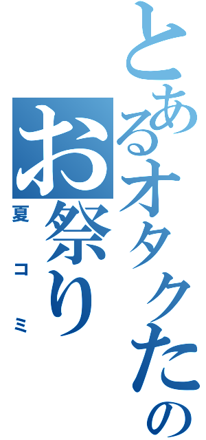 とあるオタクたちのお祭り（夏コミ）