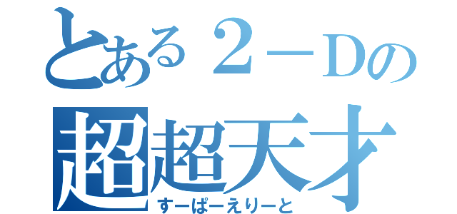 とある２－Ｄの超超天才（すーぱーえりーと）