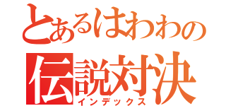 とあるはわわの伝説対決（インデックス）