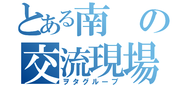 とある南の交流現場（ヲタグループ）