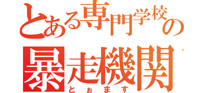 とある専門学校の暴走機関車（とぉます）