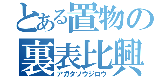 とある置物の裏表比興（アガタソウジロウ）