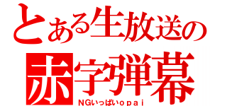 とある生放送の赤字弾幕（ＮＧいっぱいｏｐａｉ）