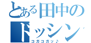 とある田中のドッシンシン（コガコガッ♪）