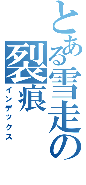 とある雪走の裂痕（インデックス）