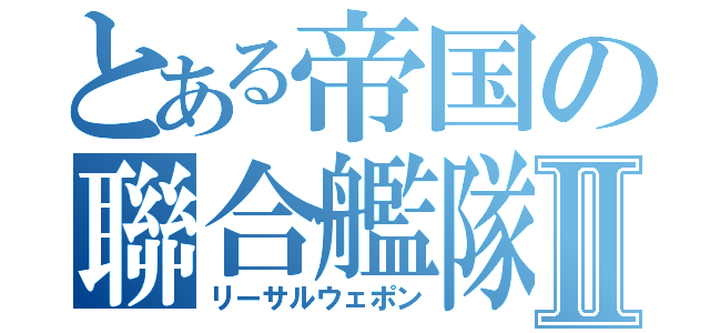 とある帝国の聯合艦隊Ⅱ（リーサルウェポン）