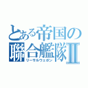 とある帝国の聯合艦隊Ⅱ（リーサルウェポン）