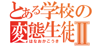 とある学校の変態生徒Ⅱ（はなおかこうき）