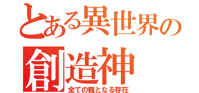 とある異世界の創造神（全ての親となる存在）