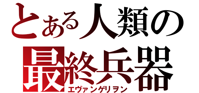 とある人類の最終兵器（エヴァンゲリヲン）