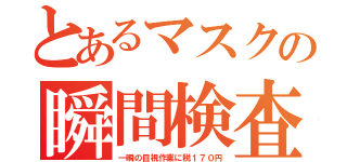 とあるマスクの瞬間検査（一瞬の目視作業に税１７０円）