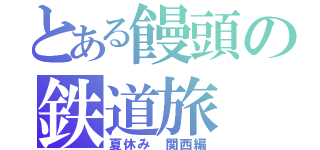 とある饅頭の鉄道旅（夏休み　関西編）