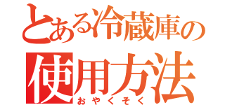 とある冷蔵庫の使用方法（おやくそく）