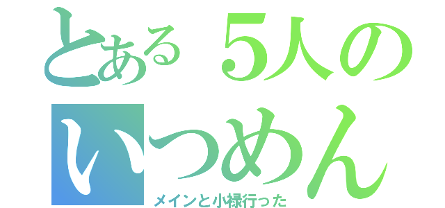 とある５人のいつめん（メインと小禄行った）