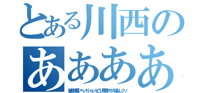 とある川西のああああああ（脳筋頭悪いヘッドショット凸り馬鹿アホ人権なしクソ）