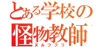 とある学校の怪物教師（ヌルフフフ）