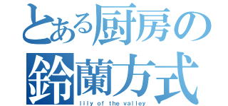 とある厨房の鈴蘭方式（ｌｉｌｙ ｏｆ ｔｈｅ ｖａｌｌｅｙ）