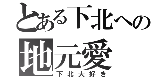 とある下北への地元愛（下北大好き）