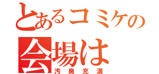 とあるコミケの会場は（汚臭充満）