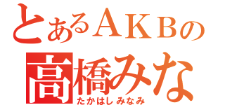 とあるＡＫＢの高橋みなみ（たかはしみなみ）