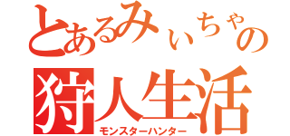 とあるみぃちゃんの狩人生活（モンスターハンター）