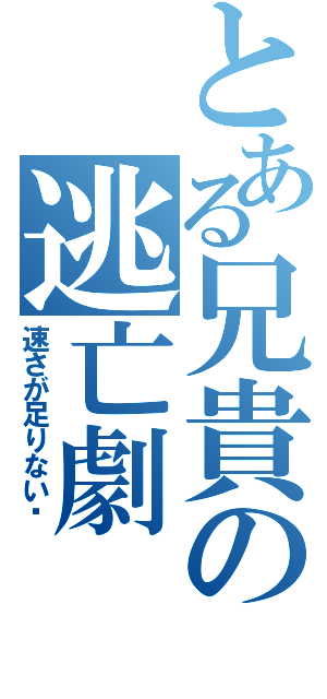 とある兄貴の逃亡劇（速さが足りない）