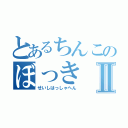 とあるちんこのぼっきⅡ（せいしはっしゃへん）