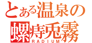 とある温泉の螺痔兎霧（ＲＡＤＩＵＭ）