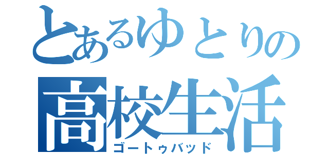 とあるゆとりの高校生活（ゴートゥバッド）