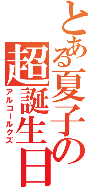 とある夏子の超誕生日（アルコールクズ）