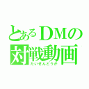 とあるＤＭの対戦動画（たいせんどうが）