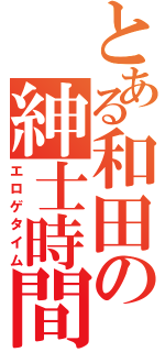 とある和田の紳士時間（エロゲタイム）