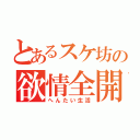 とあるスケ坊の欲情全開（へんたい生活）