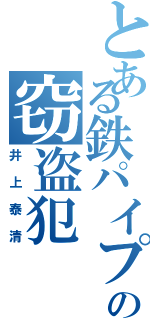 とある鉄パイプの窃盗犯（井上泰清）